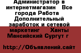 Администратор в интернетмагазин - Все города Работа » Дополнительный заработок и сетевой маркетинг   . Ханты-Мансийский,Сургут г.